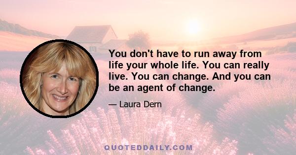 You don't have to run away from life your whole life. You can really live. You can change. And you can be an agent of change.