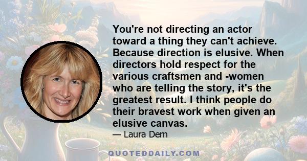 You're not directing an actor toward a thing they can't achieve. Because direction is elusive. When directors hold respect for the various craftsmen and -women who are telling the story, it's the greatest result. I