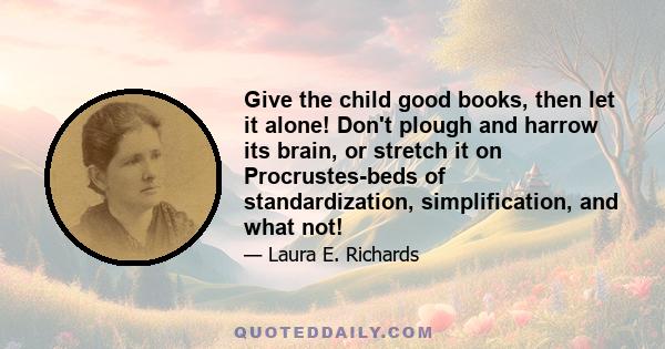 Give the child good books, then let it alone! Don't plough and harrow its brain, or stretch it on Procrustes-beds of standardization, simplification, and what not!