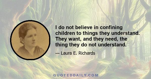 I do not believe in confining children to things they understand. They want, and they need, the thing they do not understand.