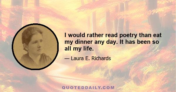 I would rather read poetry than eat my dinner any day. It has been so all my life.