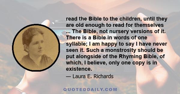 read the Bible to the children, until they are old enough to read for themselves ... The Bible, not nursery versions of it. There is a Bible in words of one syllable; I am happy to say I have never seen it. Such a