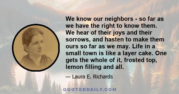 We know our neighbors - so far as we have the right to know them. We hear of their joys and their sorrows, and hasten to make them ours so far as we may. Life in a small town is like a layer cake. One gets the whole of