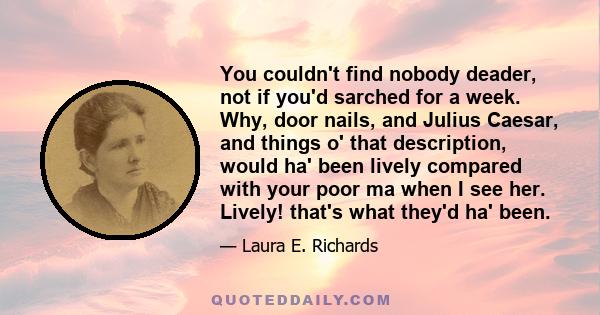 You couldn't find nobody deader, not if you'd sarched for a week. Why, door nails, and Julius Caesar, and things o' that description, would ha' been lively compared with your poor ma when I see her. Lively! that's what