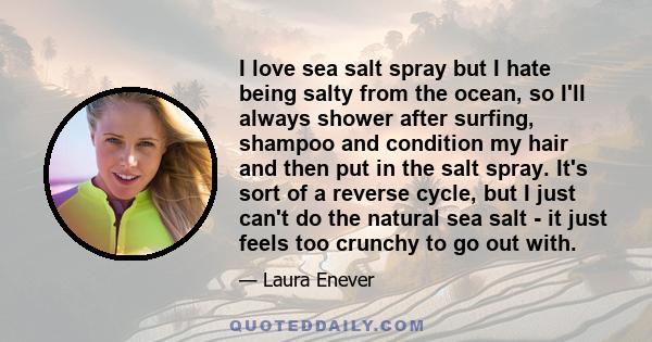 I love sea salt spray but I hate being salty from the ocean, so I'll always shower after surfing, shampoo and condition my hair and then put in the salt spray. It's sort of a reverse cycle, but I just can't do the