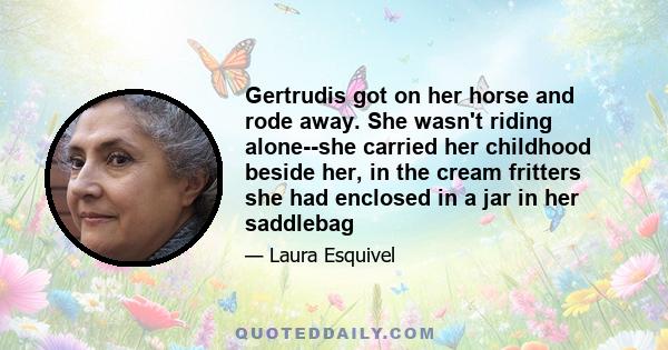 Gertrudis got on her horse and rode away. She wasn't riding alone--she carried her childhood beside her, in the cream fritters she had enclosed in a jar in her saddlebag