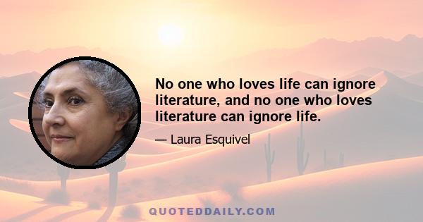 No one who loves life can ignore literature, and no one who loves literature can ignore life.