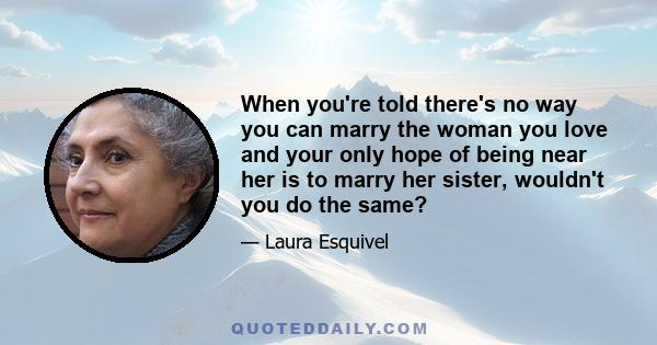 When you're told there's no way you can marry the woman you love and your only hope of being near her is to marry her sister, wouldn't you do the same?