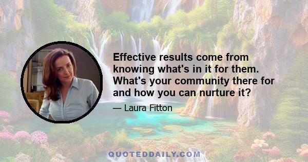 Effective results come from knowing what's in it for them. What's your community there for and how you can nurture it?