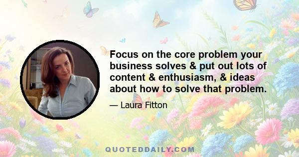 Focus on the core problem your business solves & put out lots of content & enthusiasm, & ideas about how to solve that problem.