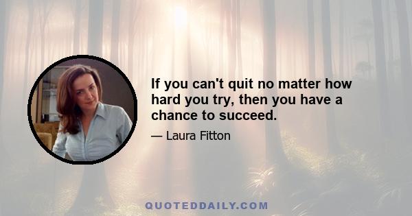 If you can't quit no matter how hard you try, then you have a chance to succeed.