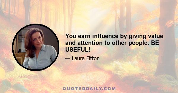 You earn influence by giving value and attention to other people. BE USEFUL!