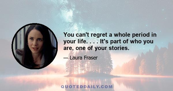 You can't regret a whole period in your life. . . . It's part of who you are, one of your stories.