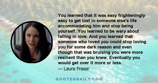 You learned that it was easy frighteningly easy to get lost in someone else's life accommodating him and stop being yourself. You learned to be wary about falling in love. And you learned that someone who loved you