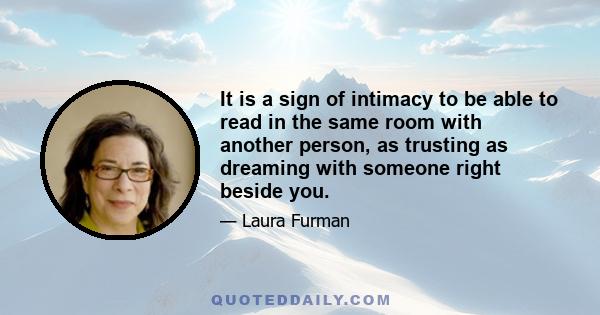 It is a sign of intimacy to be able to read in the same room with another person, as trusting as dreaming with someone right beside you.