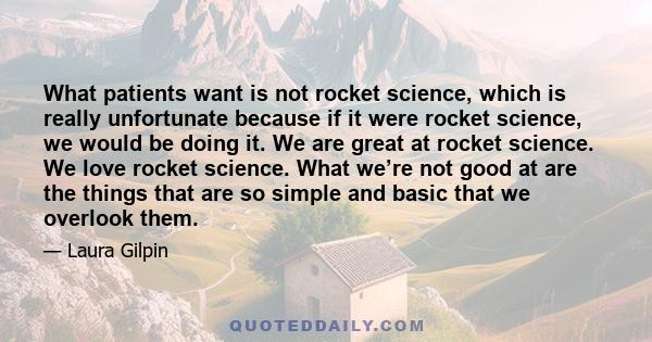 What patients want is not rocket science, which is really unfortunate because if it were rocket science, we would be doing it. We are great at rocket science. We love rocket science. What we’re not good at are the