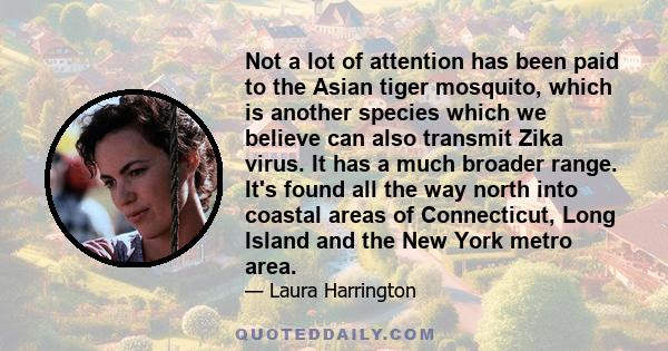 Not a lot of attention has been paid to the Asian tiger mosquito, which is another species which we believe can also transmit Zika virus. It has a much broader range. It's found all the way north into coastal areas of