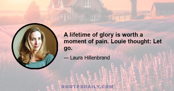 A lifetime of glory is worth a moment of pain. Louie thought: Let go.