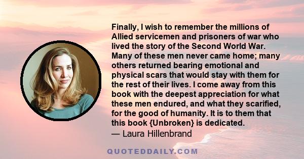 Finally, I wish to remember the millions of Allied servicemen and prisoners of war who lived the story of the Second World War. Many of these men never came home; many others returned bearing emotional and physical