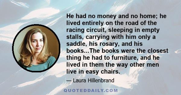 He had no money and no home; he lived entirely on the road of the racing circuit, sleeping in empty stalls, carrying with him only a saddle, his rosary, and his books...The books were the closest thing he had to