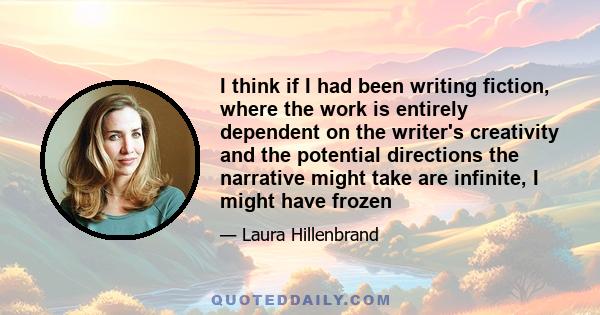 I think if I had been writing fiction, where the work is entirely dependent on the writer's creativity and the potential directions the narrative might take are infinite, I might have frozen