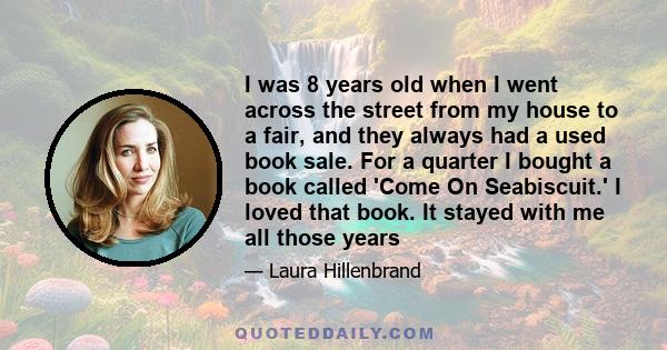 I was 8 years old when I went across the street from my house to a fair, and they always had a used book sale. For a quarter I bought a book called 'Come On Seabiscuit.' I loved that book. It stayed with me all those