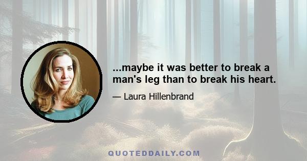 ...maybe it was better to break a man's leg than to break his heart.