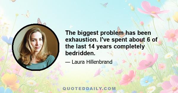 The biggest problem has been exhaustion. I've spent about 6 of the last 14 years completely bedridden.