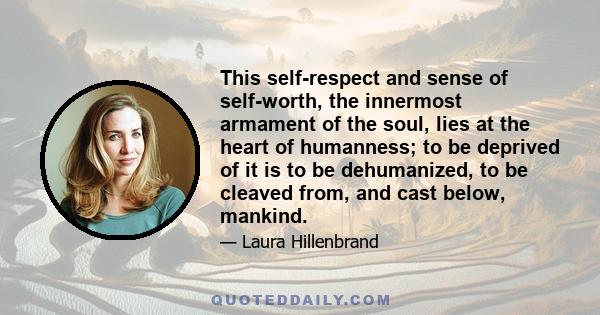 This self-respect and sense of self-worth, the innermost armament of the soul, lies at the heart of humanness; to be deprived of it is to be dehumanized, to be cleaved from, and cast below, mankind.