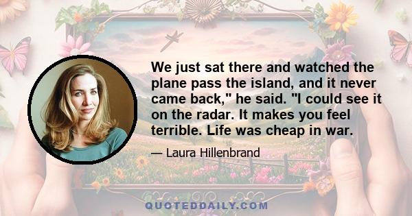 We just sat there and watched the plane pass the island, and it never came back, he said. I could see it on the radar. It makes you feel terrible. Life was cheap in war.