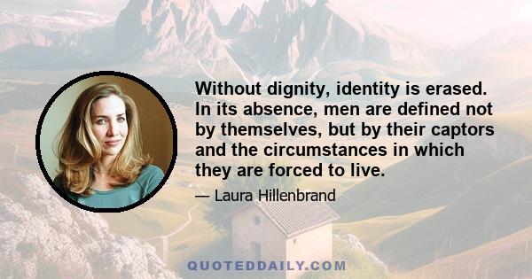 Without dignity, identity is erased. In its absence, men are defined not by themselves, but by their captors and the circumstances in which they are forced to live.