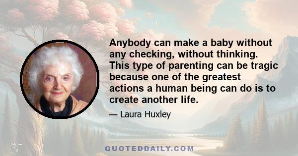 Anybody can make a baby without any checking, without thinking. This type of parenting can be tragic because one of the greatest actions a human being can do is to create another life.