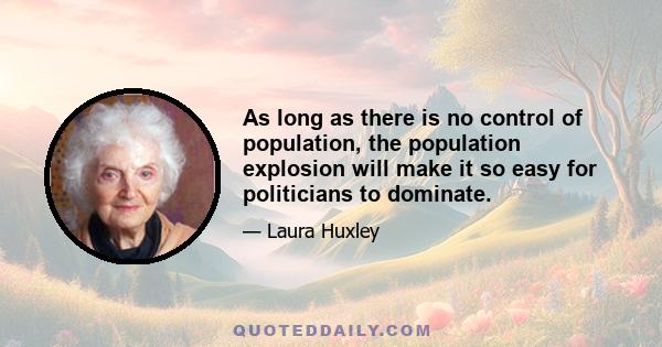 As long as there is no control of population, the population explosion will make it so easy for politicians to dominate.