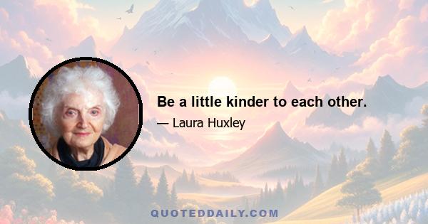 Be a little kinder to each other.