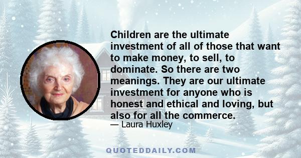 Children are the ultimate investment of all of those that want to make money, to sell, to dominate. So there are two meanings. They are our ultimate investment for anyone who is honest and ethical and loving, but also