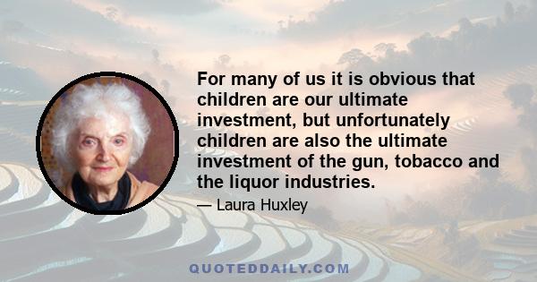 For many of us it is obvious that children are our ultimate investment, but unfortunately children are also the ultimate investment of the gun, tobacco and the liquor industries.