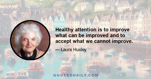 Healthy attention is to improve what can be improved and to accept what we cannot improve.