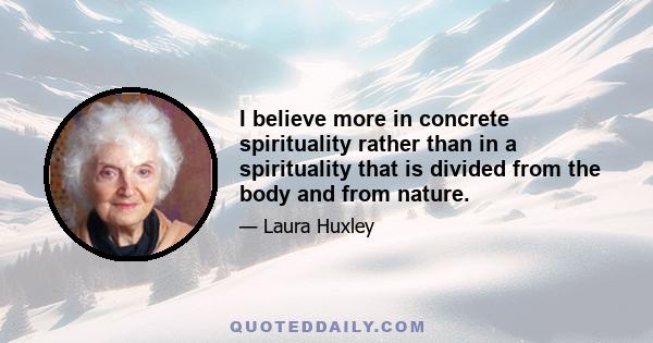 I believe more in concrete spirituality rather than in a spirituality that is divided from the body and from nature.