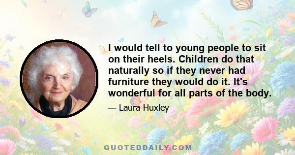 I would tell to young people to sit on their heels. Children do that naturally so if they never had furniture they would do it. It's wonderful for all parts of the body.