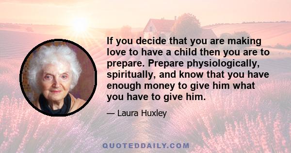 If you decide that you are making love to have a child then you are to prepare. Prepare physiologically, spiritually, and know that you have enough money to give him what you have to give him.