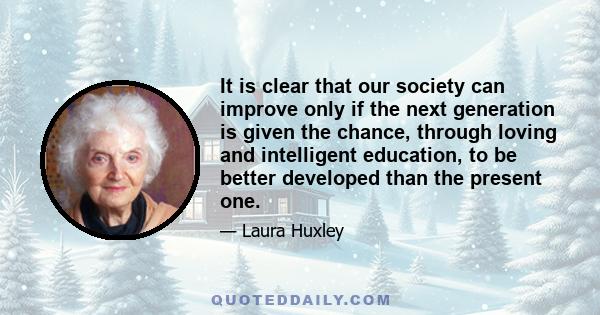 It is clear that our society can improve only if the next generation is given the chance, through loving and intelligent education, to be better developed than the present one.