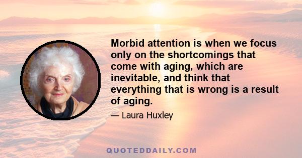 Morbid attention is when we focus only on the shortcomings that come with aging, which are inevitable, and think that everything that is wrong is a result of aging.