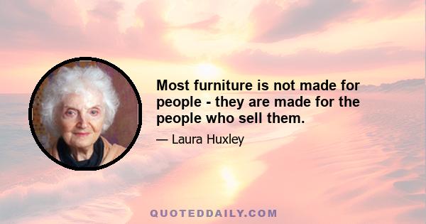 Most furniture is not made for people - they are made for the people who sell them.