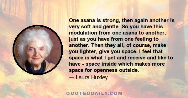 One asana is strong, then again another is very soft and gentle. So you have this modulation from one asana to another, just as you have from one feeling to another. Then they all, of course, make you lighter, give you