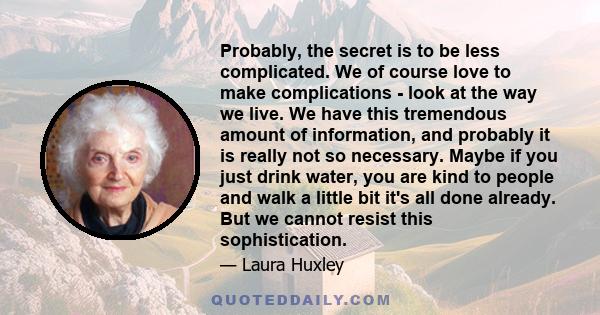 Probably, the secret is to be less complicated. We of course love to make complications - look at the way we live. We have this tremendous amount of information, and probably it is really not so necessary. Maybe if you