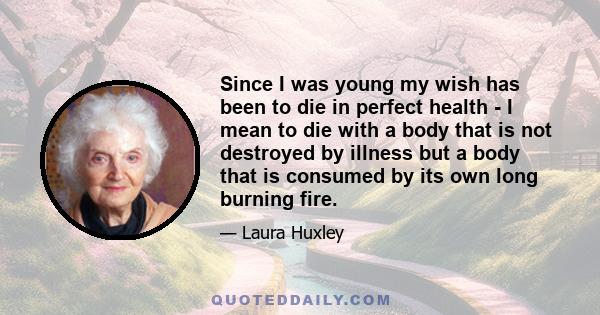 Since I was young my wish has been to die in perfect health - I mean to die with a body that is not destroyed by illness but a body that is consumed by its own long burning fire.