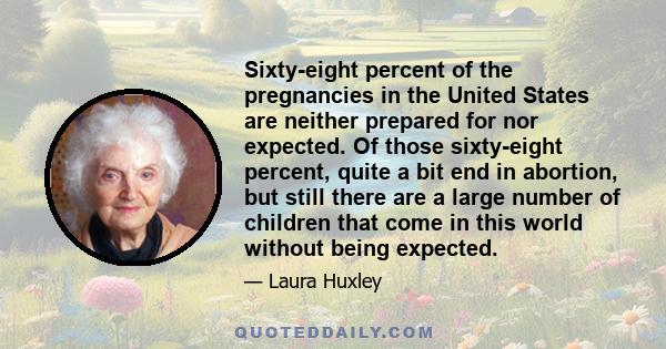 Sixty-eight percent of the pregnancies in the United States are neither prepared for nor expected. Of those sixty-eight percent, quite a bit end in abortion, but still there are a large number of children that come in