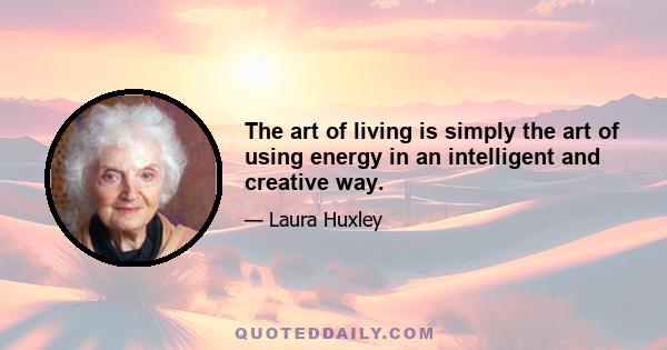 The art of living is simply the art of using energy in an intelligent and creative way.