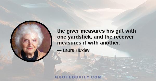 the giver measures his gift with one yardstick, and the receiver measures it with another.