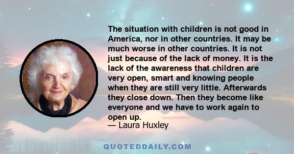 The situation with children is not good in America, nor in other countries. It may be much worse in other countries. It is not just because of the lack of money. It is the lack of the awareness that children are very